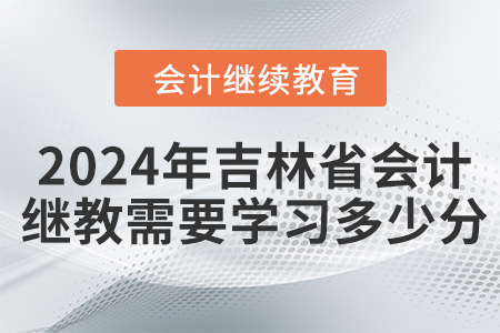 2024年吉林省會計繼續(xù)教育需要學(xué)習(xí)多少分？