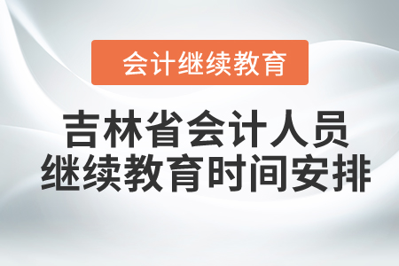 2024年吉林省會(huì)計(jì)人員繼續(xù)教育時(shí)間安排