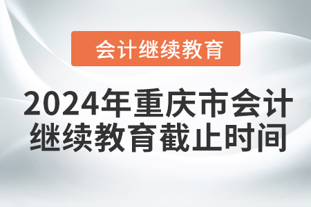 2024年重慶市會(huì)計(jì)人員繼續(xù)教育截止時(shí)間