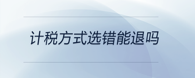 計(jì)稅方式選錯(cuò)能退嗎