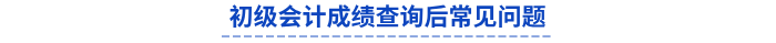 初級(jí)會(huì)計(jì)成績(jī)查詢后常見問題