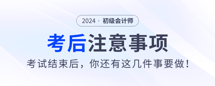 注意！2024年初級(jí)會(huì)計(jì)考試結(jié)束后，你還有這幾件事要做！