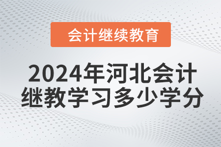 2024年河北會(huì)計(jì)人員繼續(xù)教育需要學(xué)習(xí)多少學(xué)分？