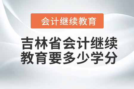 2024年吉林省會(huì)計(jì)人員繼續(xù)教育要多少學(xué)分？