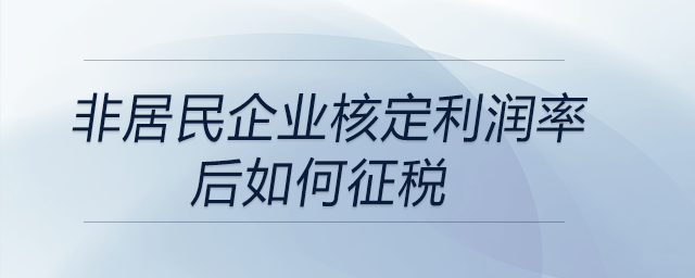 非居民企業(yè)核定利潤(rùn)率后如何征稅