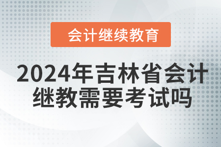 2024年吉林省會計繼續(xù)教育需要考試嗎？