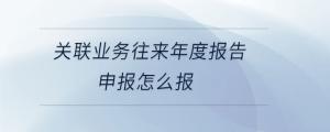 關(guān)聯(lián)業(yè)務(wù)往來(lái)年度報(bào)告申報(bào)怎么報(bào)