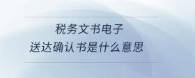 稅務(wù)文書電子送達確認書是什么意思