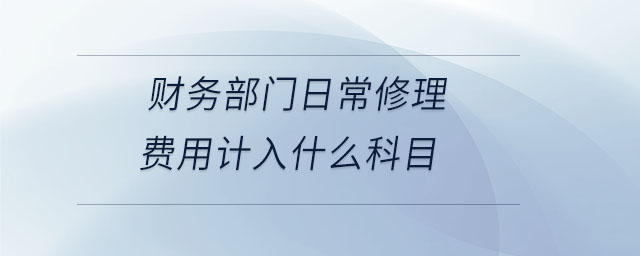 財務(wù)部門日常修理費(fèi)用計入什么科目