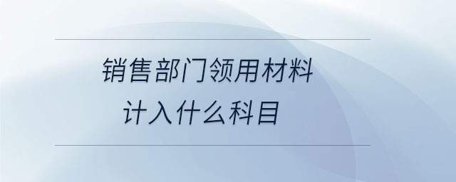 銷(xiāo)售部門(mén)領(lǐng)用材料計(jì)入什么科目