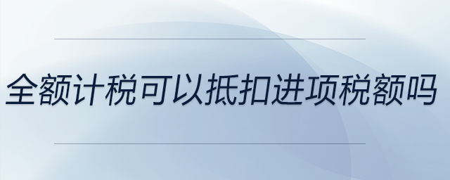 全額計(jì)稅可以抵扣進(jìn)項(xiàng)稅額嗎