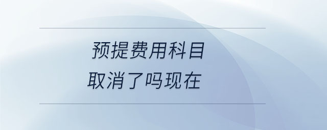 預(yù)提費(fèi)用科目取消了嗎現(xiàn)在 預(yù)提費(fèi)用科目取消了嗎現(xiàn)在