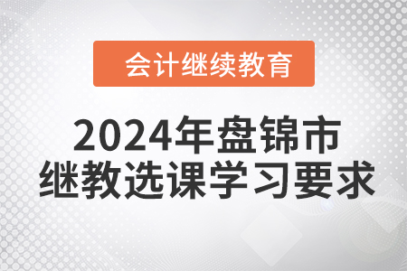 2024年盤(pán)錦市會(huì)計(jì)繼續(xù)教育選課學(xué)習(xí)要求