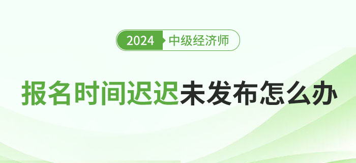 2024年各地中級經(jīng)濟師報名具體時間遲遲未發(fā)布怎么辦？
