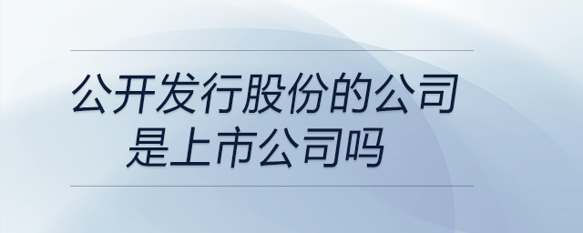 公開(kāi)發(fā)行股份的公司是上市公司嗎