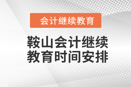 鞍山2024年會(huì)計(jì)繼續(xù)教育時(shí)間安排