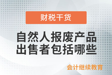 資源回收企業(yè)“反向開票”政策中自然人報廢產(chǎn)品出售者包括哪些？