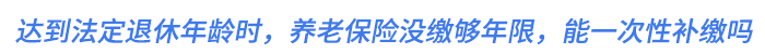 達(dá)到法定退休年齡時(shí)，養(yǎng)老保險(xiǎn)沒繳夠年限，能一次性補(bǔ)繳嗎？