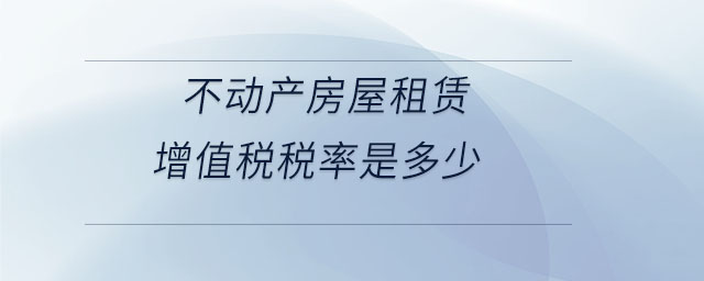 不動(dòng)產(chǎn)房屋租賃增值稅稅率是多少