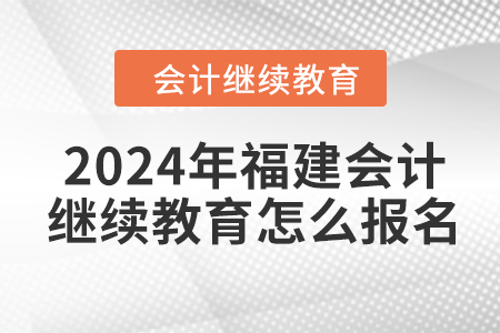 2024年福建會計(jì)繼續(xù)教育怎么報(bào)名？