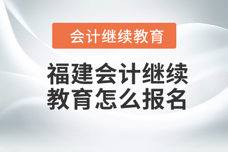 2024年福建會計繼續(xù)教育怎么報名？