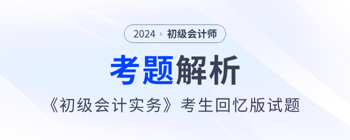 2024年《初級(jí)會(huì)計(jì)實(shí)務(wù)》考題解析匯總_考生回憶版