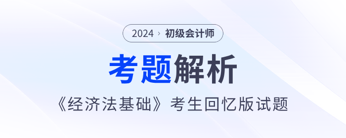 2024年初級會計《經(jīng)濟法基礎(chǔ)》考題解析匯總_考生回憶版