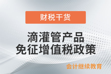 納稅人生產(chǎn)銷售批發(fā)零售滴灌帶和滴灌管產(chǎn)品免征增值稅政策