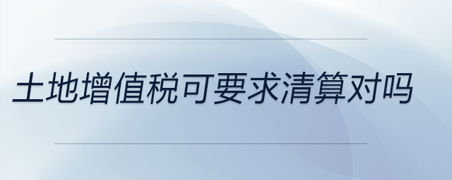 土地增值稅可要求清算對嗎 土地增值稅可要求清算對嗎