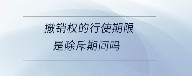 撤銷(xiāo)權(quán)的行使期限是除斥期間嗎