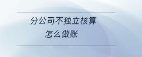 分公司不獨立核算怎么做賬