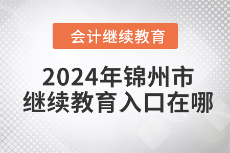 2024年錦州市會計人員繼續(xù)教育入口在哪？