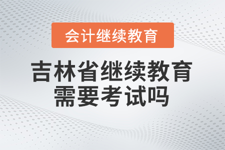 2024年吉林省會(huì)計(jì)人員繼續(xù)教育需要考試嗎？