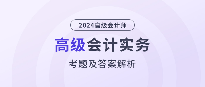 2024年高級會計師《高級會計實務(wù)》考題及答案解析_考生回憶版