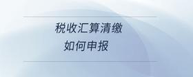 稅收匯算清繳如何申報
