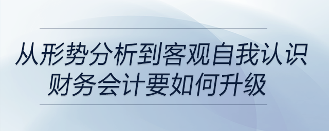 從形勢(shì)分析到客觀自我認(rèn)識(shí)，財(cái)務(wù)會(huì)計(jì)要如何升級(jí)？