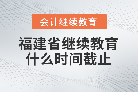 2024年福建省會計繼續(xù)教育什么時候截止報名？