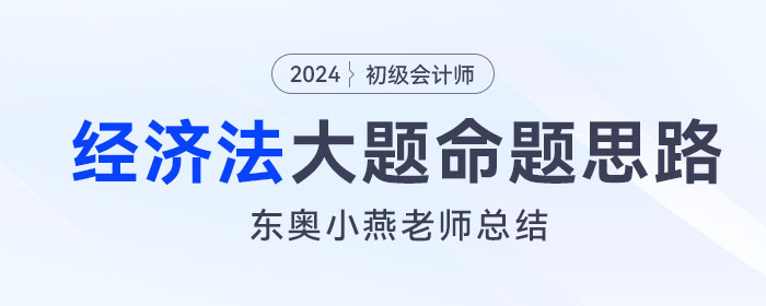 東奧小燕老師：初級會計(jì)《經(jīng)濟(jì)法基礎(chǔ)》大題命題思路及考查方向總結(jié)
