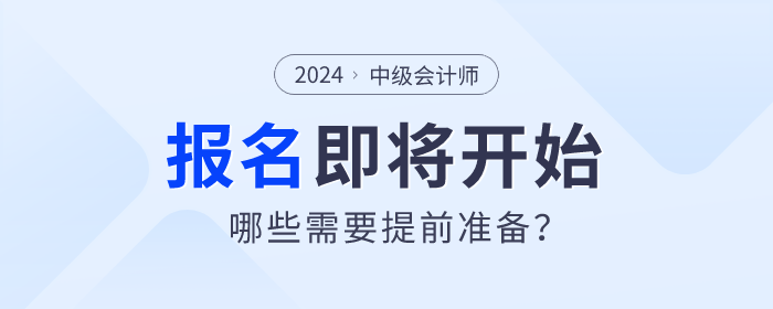 2024年中級會計(jì)師考試報(bào)名即將開始，哪些需要提前準(zhǔn)備？