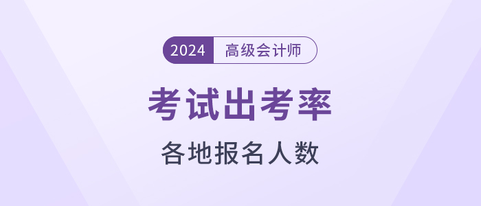 2024年高級(jí)會(huì)計(jì)師各地報(bào)考人數(shù)及出考率公布！