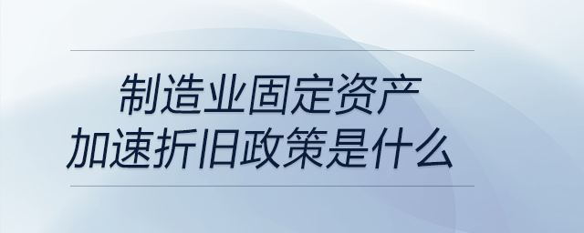 制造業(yè)固定資產加速折舊政策是什么