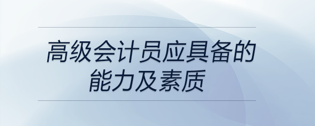 想應(yīng)聘高級(jí)會(huì)計(jì)員？都需要具備哪些能力及素質(zhì)？