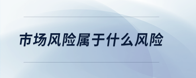 市場(chǎng)風(fēng)險(xiǎn)屬于什么風(fēng)險(xiǎn)