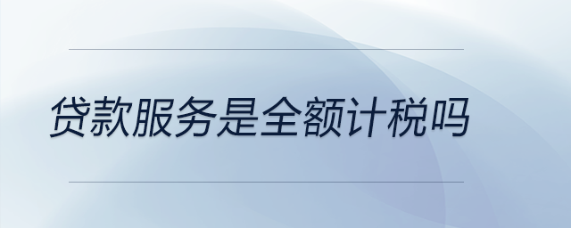 貸款服務(wù)是全額計(jì)稅嗎