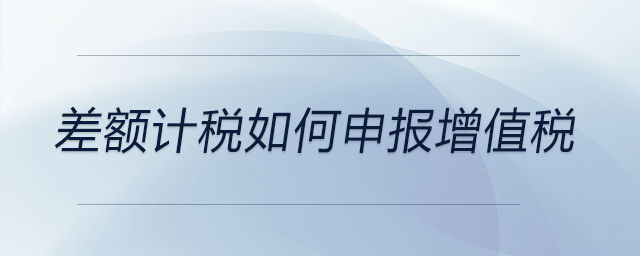 差額計(jì)稅如何申報(bào)增值稅