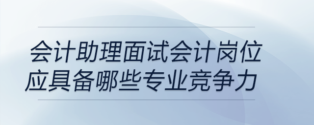 作為會(huì)計(jì)助理，面試會(huì)計(jì)崗位應(yīng)具備專業(yè)競(jìng)爭(zhēng)力有哪些