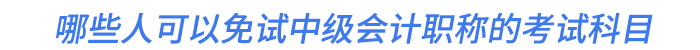 哪些人可以免試中級(jí)會(huì)計(jì)職稱的考試科目
