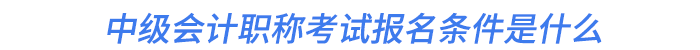 中級(jí)會(huì)計(jì)職稱考試報(bào)名條件是什么