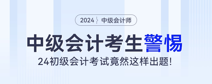 中級(jí)會(huì)計(jì)考生警惕！24初級(jí)會(huì)計(jì)考試竟然這樣出題！