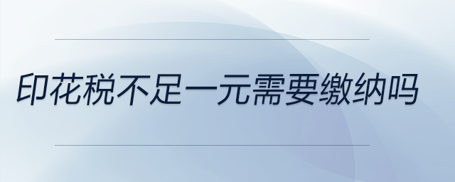 印花稅不足一元需要繳納嗎